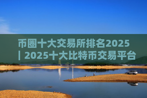 币圈十大交易所排名2025|2025十大比特币交易平台
