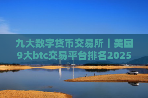 九大数字货币交易所|美国9大btc交易平台排名2025