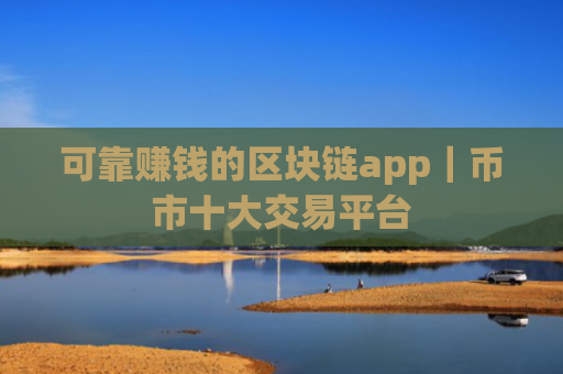 可靠赚钱的区块链app|币市十大交易平台