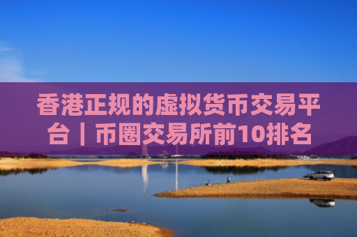 香港正规的虚拟货币交易平台｜币圈交易所前10排名