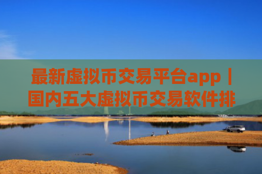 最新虚拟币交易平台app|国内五大虚拟币交易软件排名