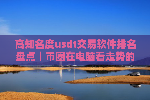 高知名度usdt交易软件排名盘点|币圈在电脑看走势的软件
