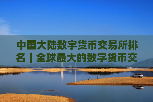 中国大陆数字货币交易所排名|全球最大的数字货币交易网