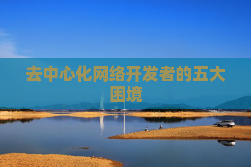去中心化网络开发者的五大困境