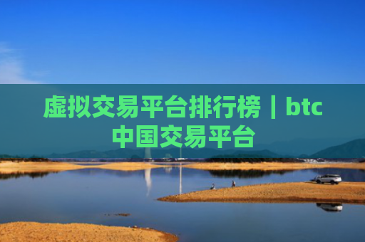 虚拟交易平台排行榜|btc中国交易平台