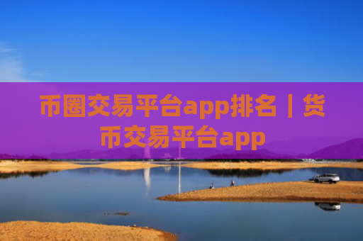 币圈交易平台app排名|货币交易平台app