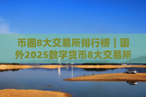 币圈8大交易所排行榜|国外2025数字货币8大交易所排行