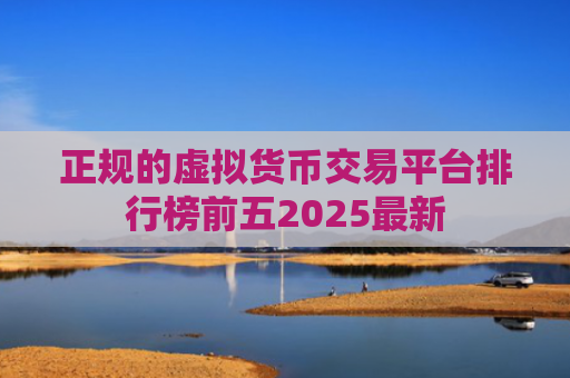 正规的虚拟货币交易平台排行榜前五2025最新