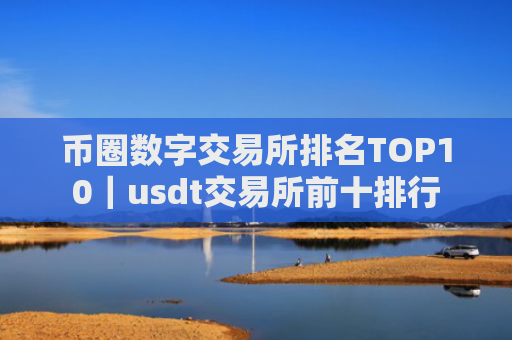 币圈数字交易所排名TOP10|usdt交易所前十排行