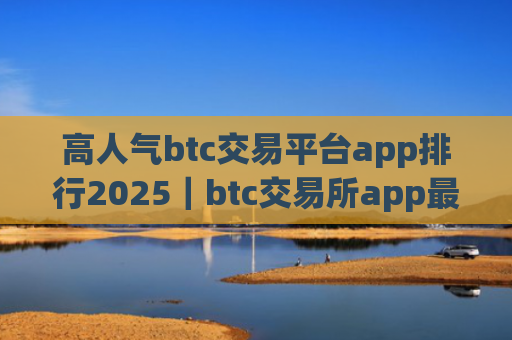 高人气btc交易平台app排行2025|btc交易所app最新排行前8