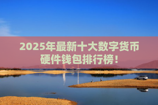 2025年最新十大数字货币硬件钱包排行榜！