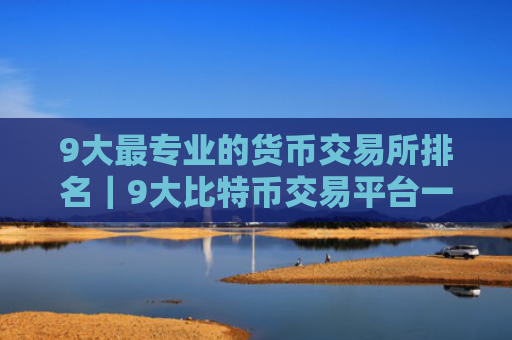 9大最专业的货币交易所排名｜9大比特币交易平台一览