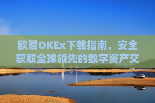 欧易OKEx下载指南，安全获取全球领先的数字资产交易平台_易欧ok官网下载