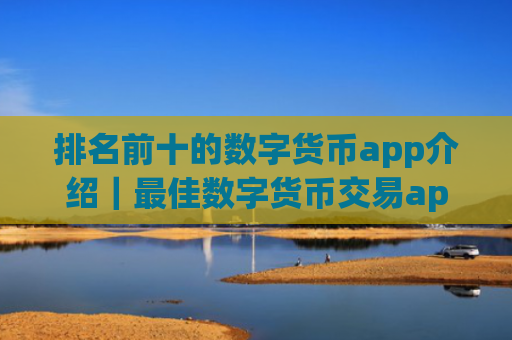排名前十的数字货币app介绍｜最佳数字货币交易app排名揭晓