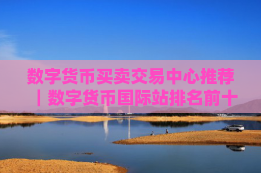 数字货币买卖交易中心推荐|数字货币国际站排名前十名