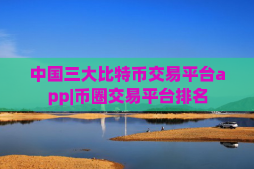 中国三大比特币交易平台app|币圈交易平台排名