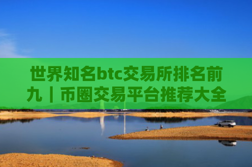 世界知名btc交易所排名前九｜币圈交易平台推荐大全