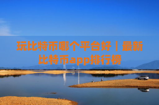 玩比特币哪个平台好｜最新比特币app排行榜