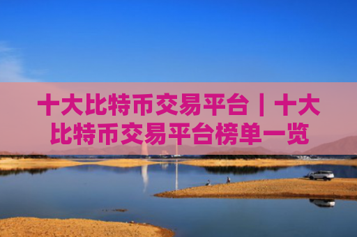 十大比特币交易平台｜十大比特币交易平台榜单一览