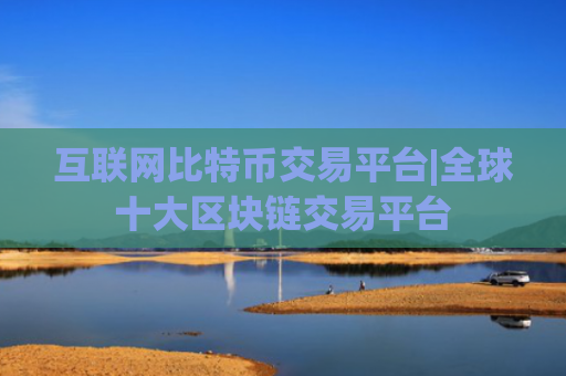 互联网比特币交易平台|全球十大区块链交易平台
