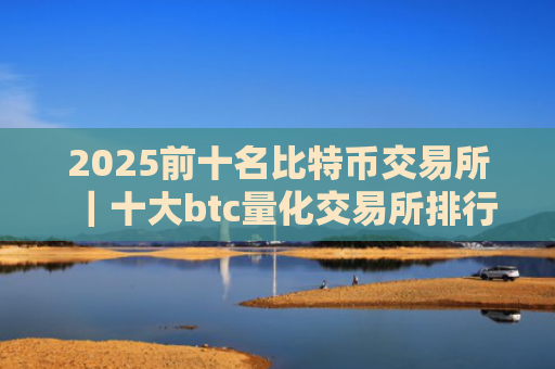 2025前十名比特币交易所｜十大btc量化交易所排行