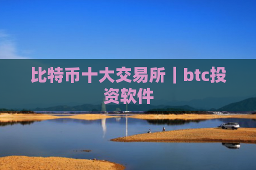 比特币十大交易所｜btc投资软件