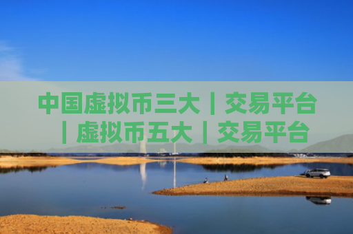 中国虚拟币三大｜交易平台｜虚拟币五大｜交易平台