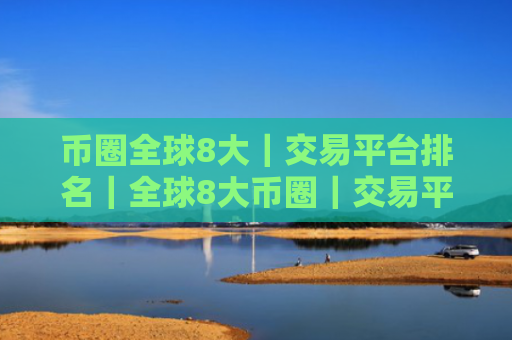 币圈全球8大|交易平台排名|全球8大币圈|交易平台排名2025