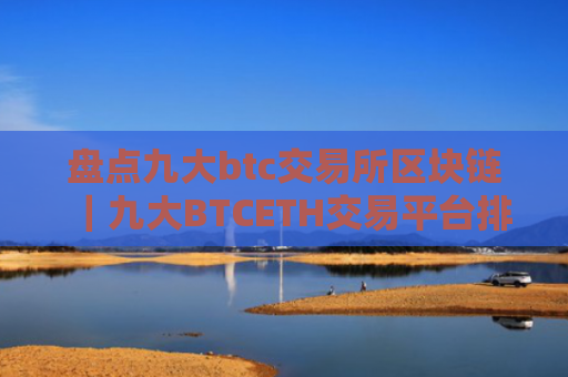 盘点九大btc交易所区块链｜九大BTCETH交易平台排行榜