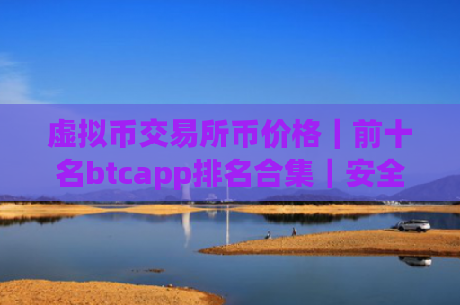 虚拟币交易所币价格|前十名btcapp排名合集|安全的2025