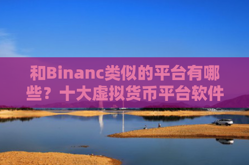 和Binanc类似的平台有哪些?十大虚拟货币平台软件合集