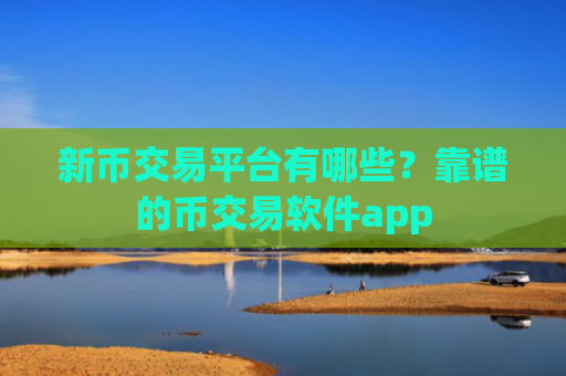 新币交易平台有哪些?靠谱的币交易软件app