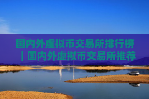 国内外虚拟币交易所排行榜|国内外虚拟币交易所推荐最新