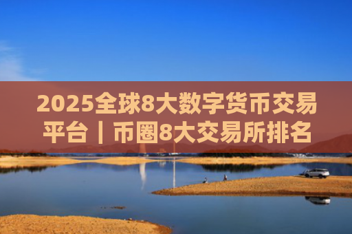 2025全球8大数字货币交易平台|币圈8大交易所排名