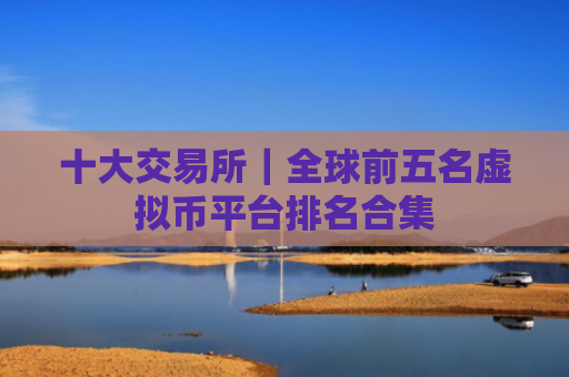 十大交易所|全球前五名虚拟币平台排名合集