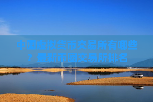 中国虚拟货币交易所有哪些?最新币圈交易所排名