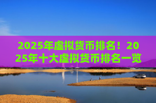 2025年虚拟货币排名！2025年十大虚拟货币排名一览