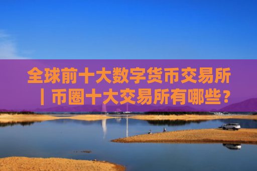 全球前十大数字货币交易所|币圈十大交易所有哪些?