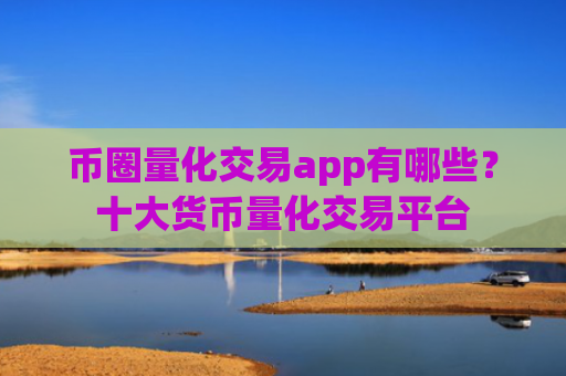币圈量化交易app有哪些?十大货币量化交易平台