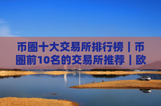 币圈十大交易所排行榜|币圈前10名的交易所推荐|欧意