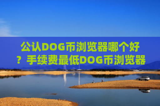 公认DOG币浏览器哪个好?手续费最低DOG币浏览器市场占有率排名