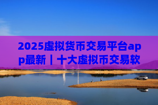 2025虚拟货币交易平台app最新|十大虚拟币交易软件app