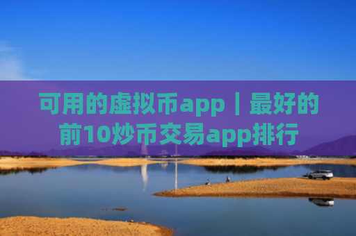 可用的虚拟币app｜最好的前10炒币交易app排行
