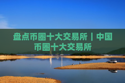 盘点币圈十大交易所｜中国币圈十大交易所