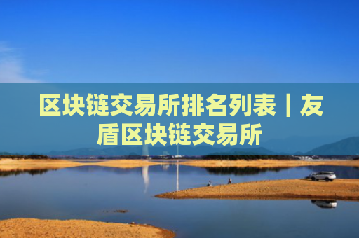 区块链交易所排名列表｜友盾区块链交易所