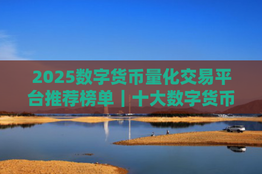 2025数字货币量化交易平台推荐榜单｜十大数字货币量化交易平台