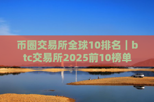 币圈交易所全球10排名|btc交易所2025前10榜单