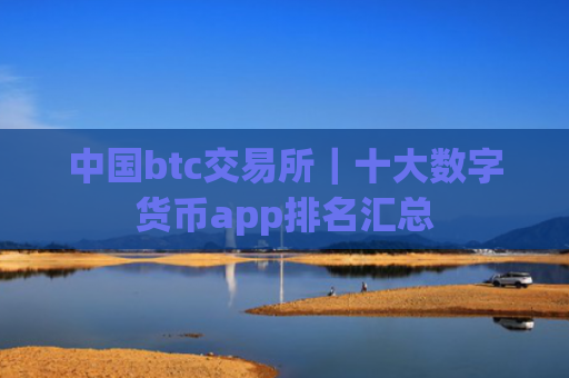 中国btc交易所|十大数字货币app排名汇总