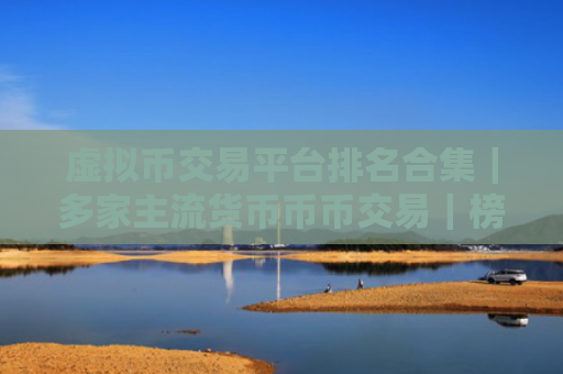 虚拟币交易平台排名合集|多家主流货币币币交易|榜单一览