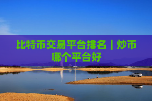 比特币交易平台排名｜炒币哪个平台好